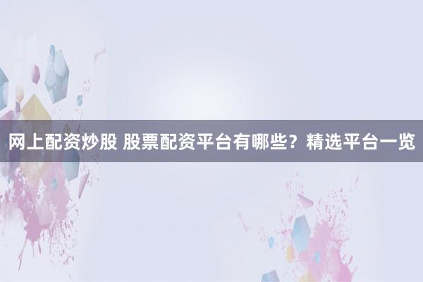 网上配资炒股 股票配资平台有哪些？精选平台一览