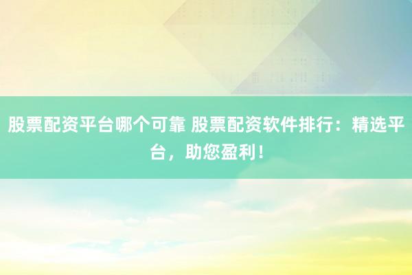 股票配资平台哪个可靠 股票配资软件排行：精选平台，助您盈利！