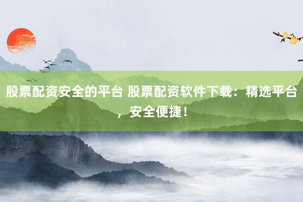 股票配资安全的平台 股票配资软件下载：精选平台，安全便捷！