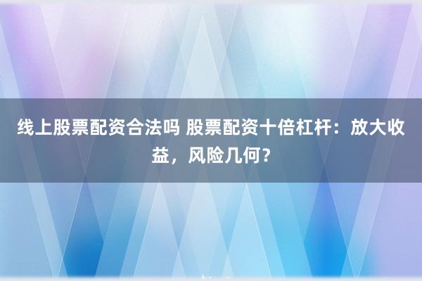 线上股票配资合法吗 股票配资十倍杠杆：放大收益，风险几何？