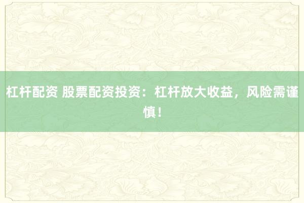杠杆配资 股票配资投资：杠杆放大收益，风险需谨慎！