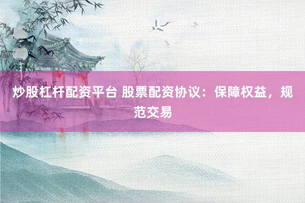 炒股杠杆配资平台 股票配资协议：保障权益，规范交易