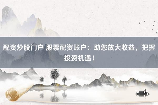 配资炒股门户 股票配资账户：助您放大收益，把握投资机遇！