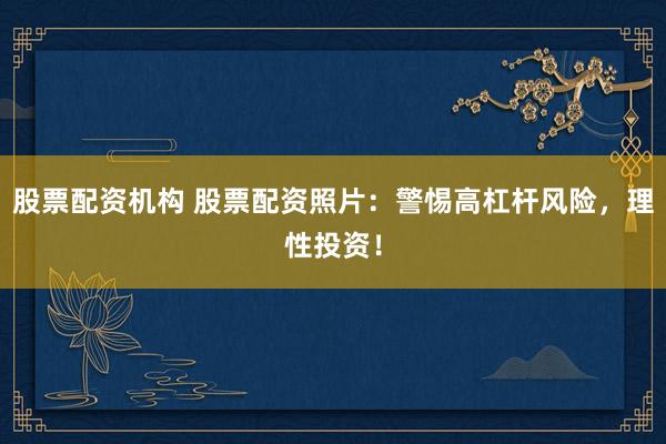 股票配资机构 股票配资照片：警惕高杠杆风险，理性投资！
