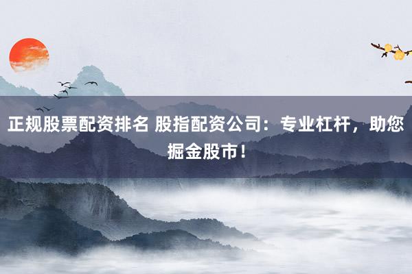 正规股票配资排名 股指配资公司：专业杠杆，助您掘金股市！