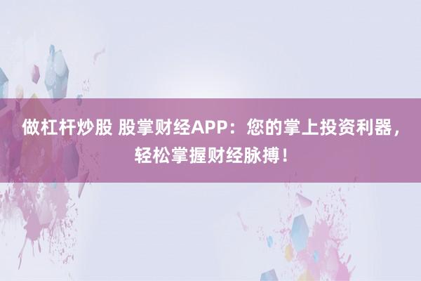 做杠杆炒股 股掌财经APP：您的掌上投资利器，轻松掌握财经脉搏！