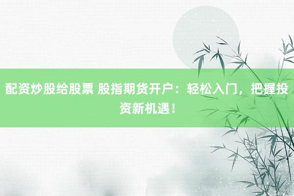 配资炒股给股票 股指期货开户：轻松入门，把握投资新机遇！