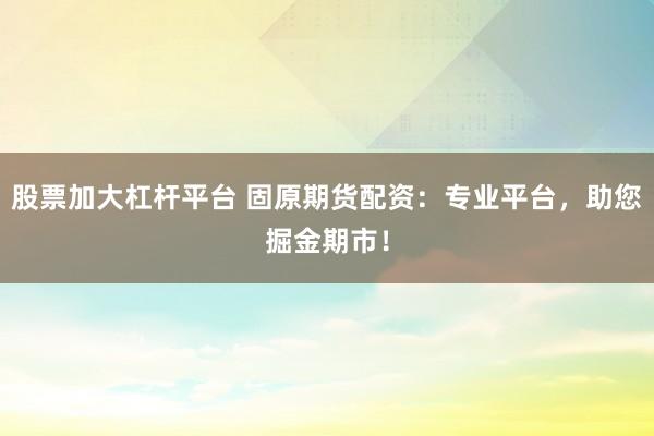 股票加大杠杆平台 固原期货配资：专业平台，助您掘金期市！