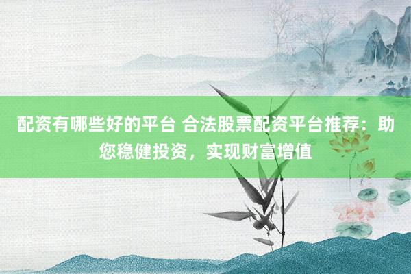 配资有哪些好的平台 合法股票配资平台推荐：助您稳健投资，实现财富增值