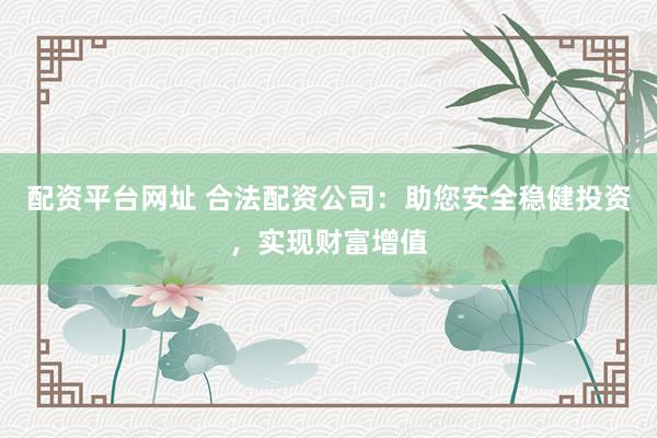 配资平台网址 合法配资公司：助您安全稳健投资，实现财富增值
