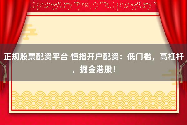 正规股票配资平台 恒指开户配资：低门槛，高杠杆，掘金港股！