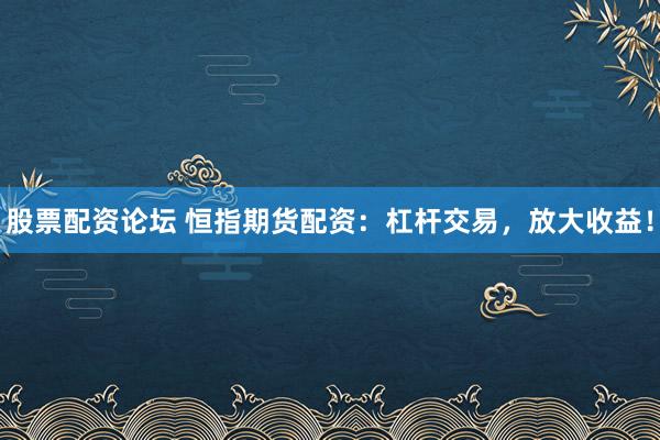 股票配资论坛 恒指期货配资：杠杆交易，放大收益！