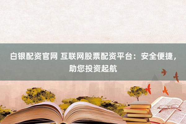 白银配资官网 互联网股票配资平台：安全便捷，助您投资起航
