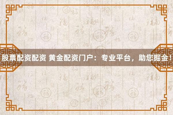 股票配资配资 黄金配资门户：专业平台，助您掘金！