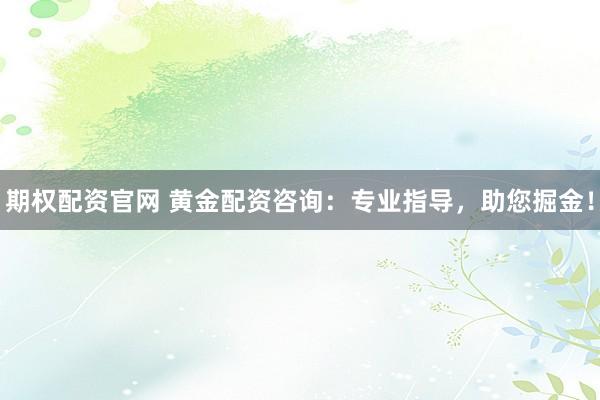 期权配资官网 黄金配资咨询：专业指导，助您掘金！