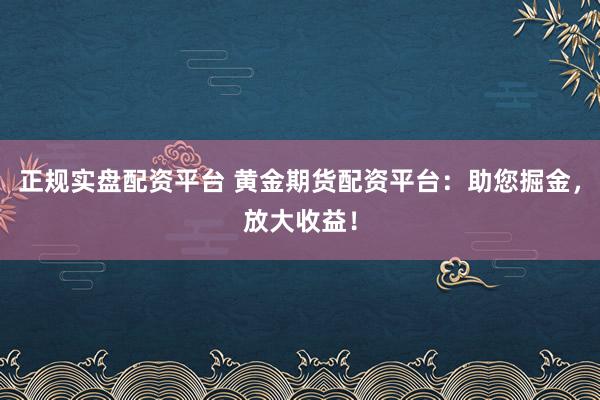 正规实盘配资平台 黄金期货配资平台：助您掘金，放大收益！