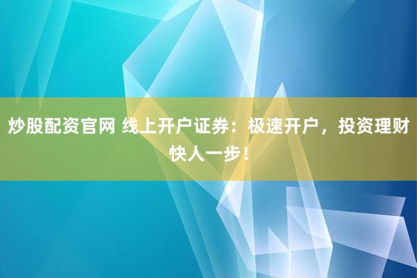 炒股配资官网 线上开户证券：极速开户，投资理财快人一步！