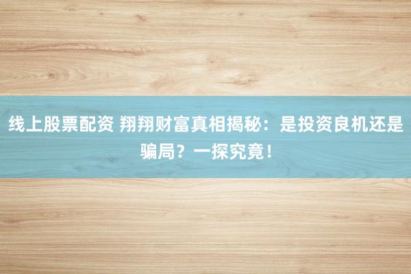 线上股票配资 翔翔财富真相揭秘：是投资良机还是骗局？一探究竟！