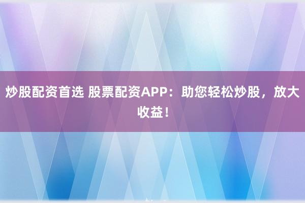 炒股配资首选 股票配资APP：助您轻松炒股，放大收益！