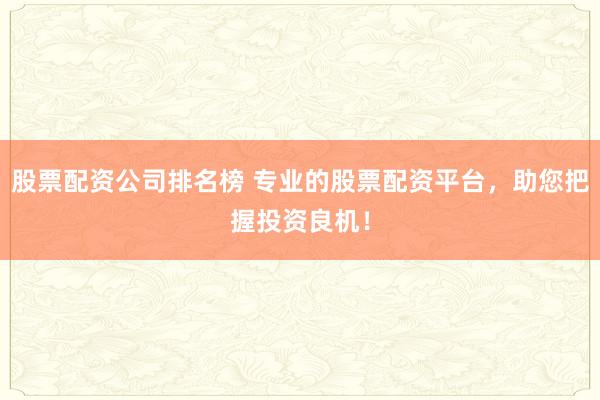股票配资公司排名榜 专业的股票配资平台，助您把握投资良机！