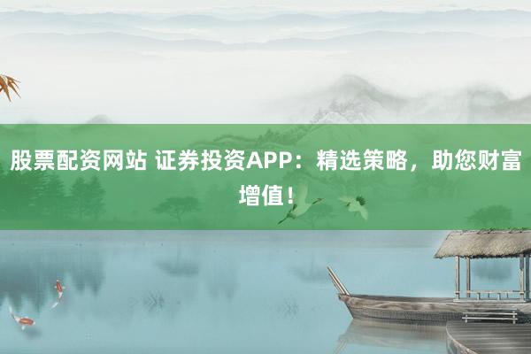 股票配资网站 证券投资APP：精选策略，助您财富增值！