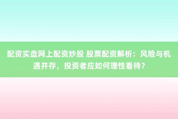 配资实盘网上配资炒股 股票配资解析：风险与机遇并存，投资者应如何理性看待？