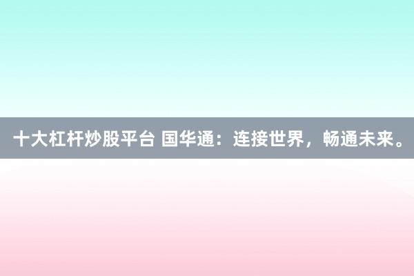 十大杠杆炒股平台 国华通：连接世界，畅通未来。