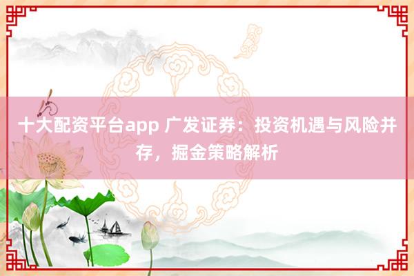 十大配资平台app 广发证券：投资机遇与风险并存，掘金策略解析