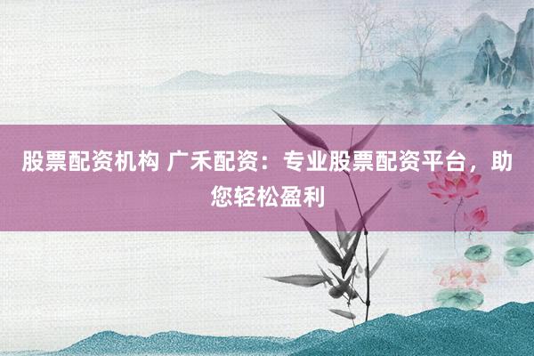 股票配资机构 广禾配资：专业股票配资平台，助您轻松盈利