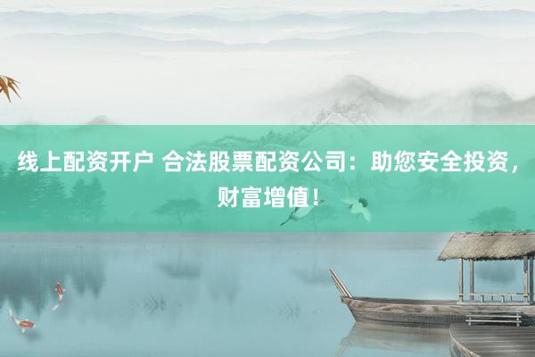 线上配资开户 合法股票配资公司：助您安全投资，财富增值！
