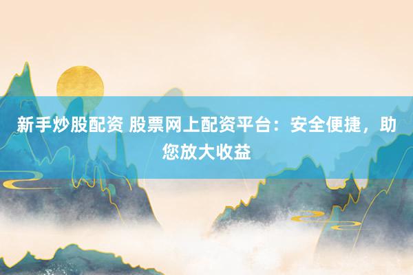 新手炒股配资 股票网上配资平台：安全便捷，助您放大收益