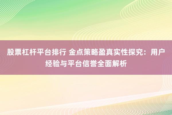 股票杠杆平台排行 金点策略盈真实性探究：用户经验与平台信誉全面解析
