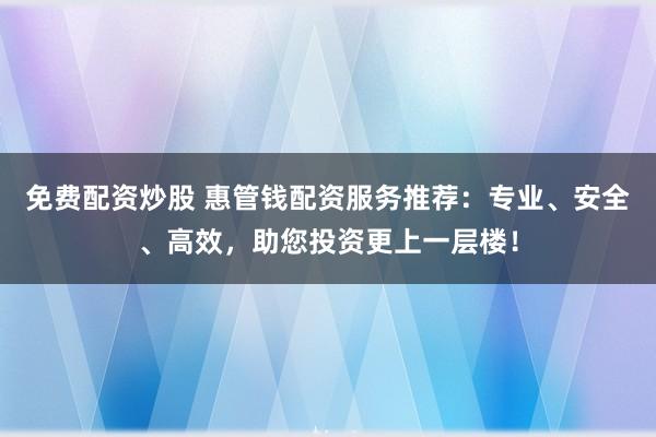 免费配资炒股 惠管钱配资服务推荐：专业、安全、高效，助您投资更上一层楼！