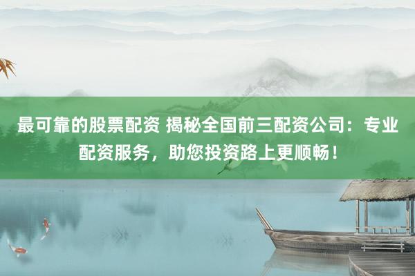 最可靠的股票配资 揭秘全国前三配资公司：专业配资服务，助您投资路上更顺畅！