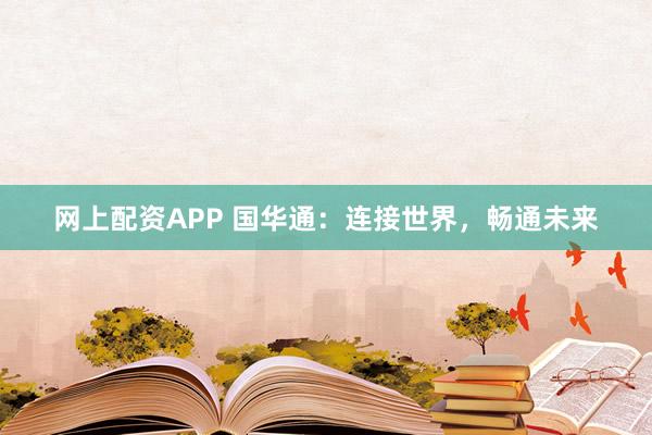 网上配资APP 国华通：连接世界，畅通未来