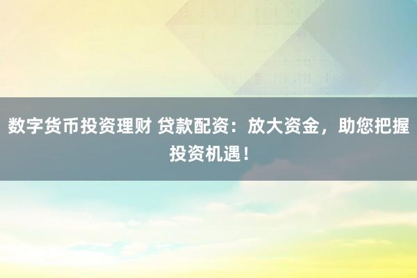 数字货币投资理财 贷款配资：放大资金，助您把握投资机遇！