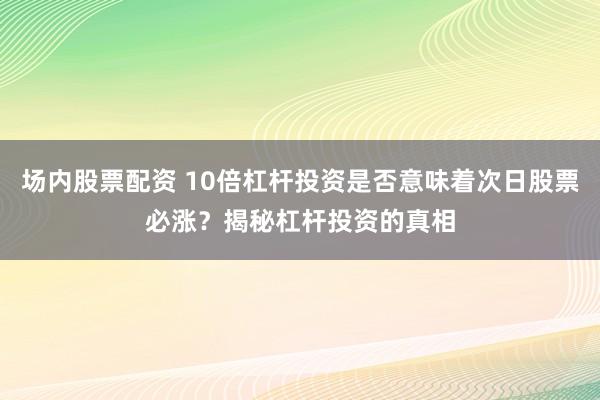 场内股票配资 10倍杠杆投资是否意味着次日股票必涨？揭秘杠杆投资的真相