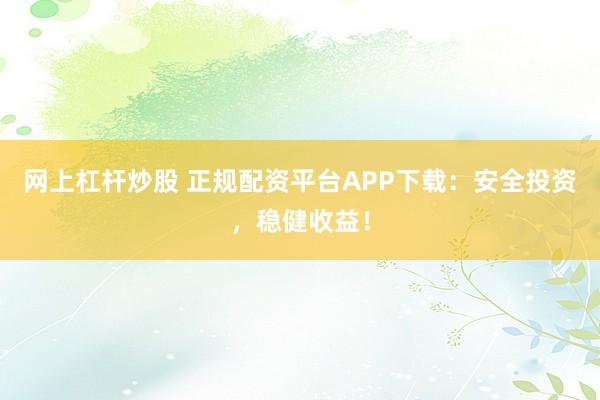 网上杠杆炒股 正规配资平台APP下载：安全投资，稳健收益！