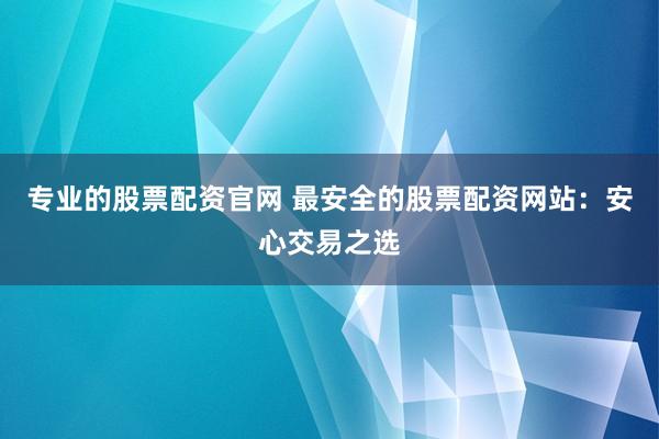 专业的股票配资官网 最安全的股票配资网站：安心交易之选