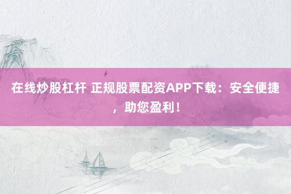 在线炒股杠杆 正规股票配资APP下载：安全便捷，助您盈利！