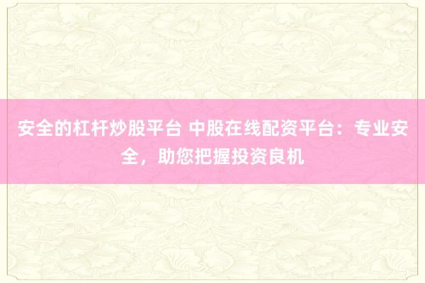 安全的杠杆炒股平台 中股在线配资平台：专业安全，助您把握投资良机