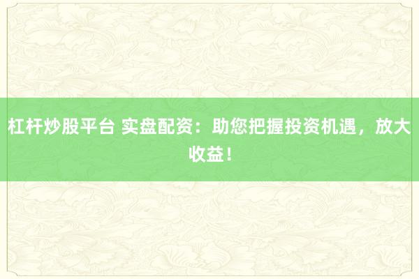 杠杆炒股平台 实盘配资：助您把握投资机遇，放大收益！