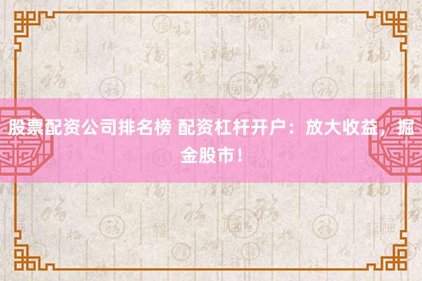 股票配资公司排名榜 配资杠杆开户：放大收益，掘金股市！