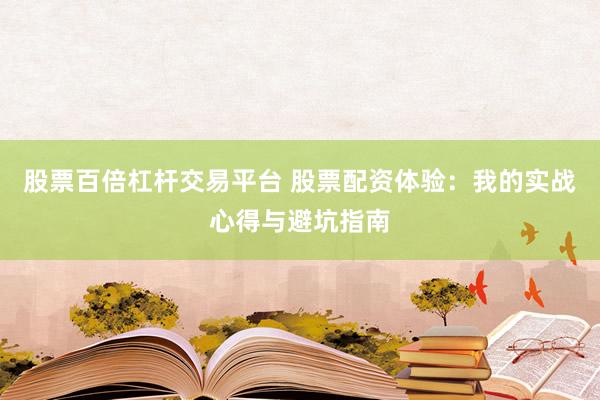 股票百倍杠杆交易平台 股票配资体验：我的实战心得与避坑指南