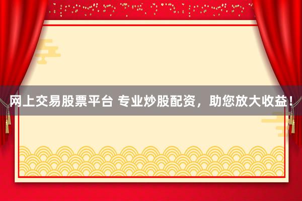 网上交易股票平台 专业炒股配资，助您放大收益！