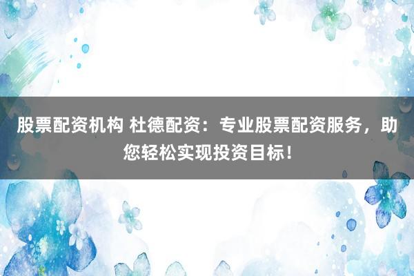 股票配资机构 杜德配资：专业股票配资服务，助您轻松实现投资目标！