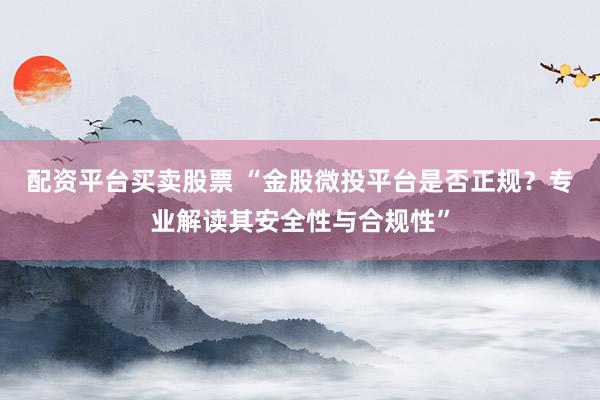 配资平台买卖股票 “金股微投平台是否正规？专业解读其安全性与合规性”