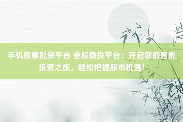 手机股票配资平台 金股微投平台：开启您的智能投资之旅，轻松把握股市机遇！