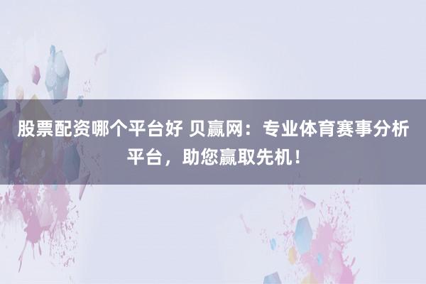 股票配资哪个平台好 贝赢网：专业体育赛事分析平台，助您赢取先机！