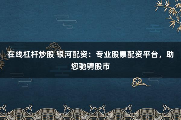 在线杠杆炒股 银河配资：专业股票配资平台，助您驰骋股市